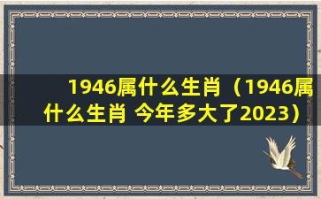 1946属什么生肖（1946属什么生肖 今年多大了2023）